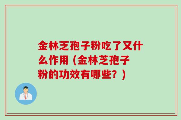 金林芝孢子粉吃了又什么作用 (金林芝孢子粉的功效有哪些？)