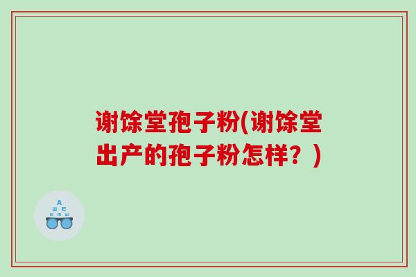 谢馀堂孢子粉(谢馀堂出产的孢子粉怎样？)