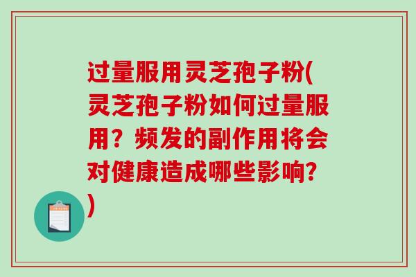 过量服用灵芝孢子粉(灵芝孢子粉如何过量服用？频发的副作用将会对健康造成哪些影响？)