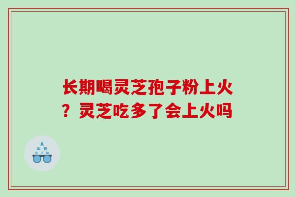 长期喝灵芝孢子粉上火？灵芝吃多了会上火吗