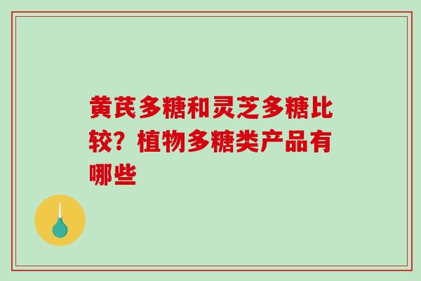 黄芪多糖和灵芝多糖比较?植物多糖类产品有哪些 黄芪多糖和灵芝多糖比较?植物多糖类产品有哪些