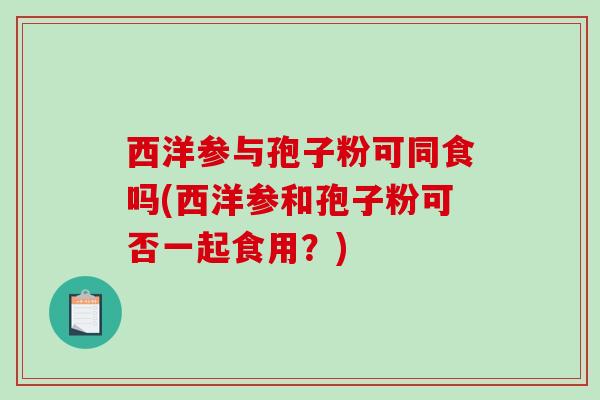 西洋参与孢子粉可同食吗(西洋参和孢子粉可否一起食用？)