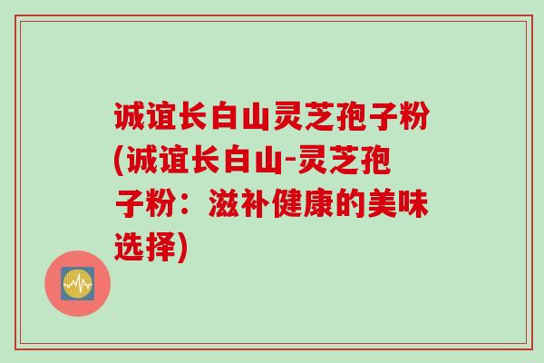 诚谊长白山灵芝孢子粉(诚谊长白山-灵芝孢子粉：滋补健康的美味选择)