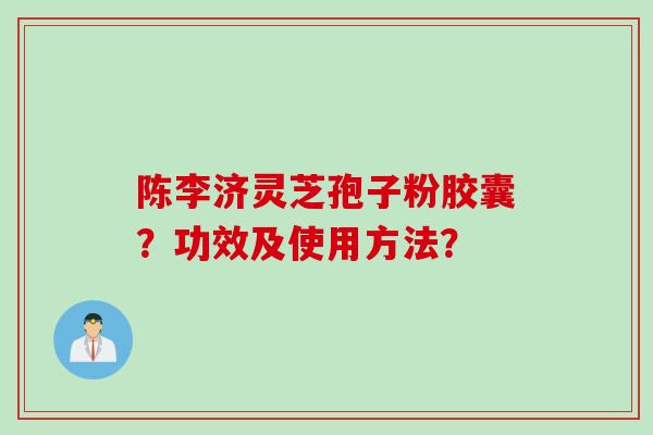 陈李济灵芝孢子粉胶囊？功效及使用方法？