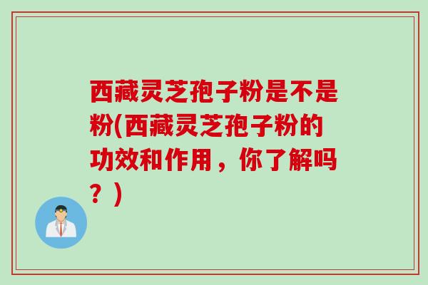 西藏灵芝孢子粉是不是粉(西藏灵芝孢子粉的功效和作用，你了解吗？)