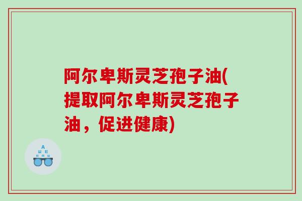 阿尔卑斯灵芝孢子油(提取阿尔卑斯灵芝孢子油，促进健康)