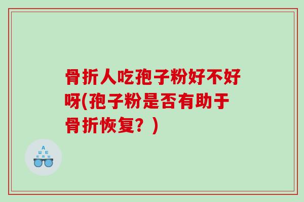 骨折人吃孢子粉好不好呀(孢子粉是否有助于骨折恢复？)
