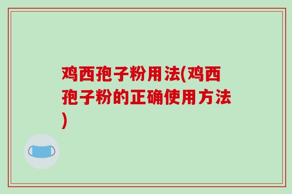 鸡西孢子粉用法(鸡西孢子粉的正确使用方法)