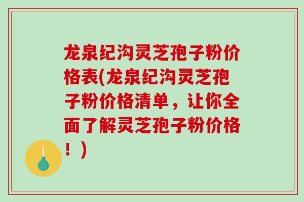 龙泉纪沟灵芝孢子粉价格表(龙泉纪沟灵芝孢子粉价格清单，让你全面了解灵芝孢子粉价格！)