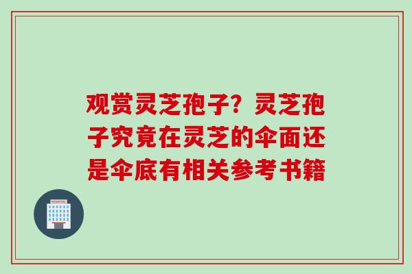 观赏灵芝孢子？灵芝孢子究竟在灵芝的伞面还是伞底有相关参考书籍