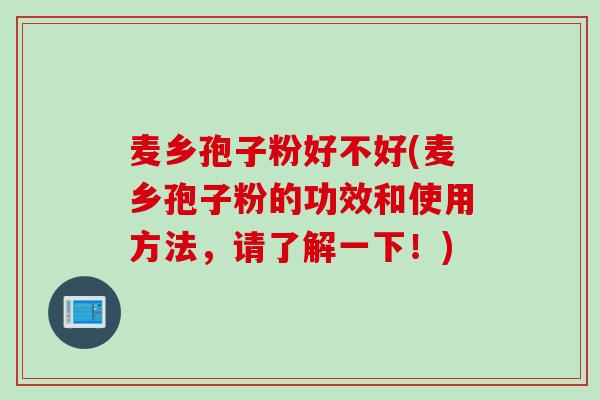 麦乡孢子粉好不好(麦乡孢子粉的功效和使用方法，请了解一下！)