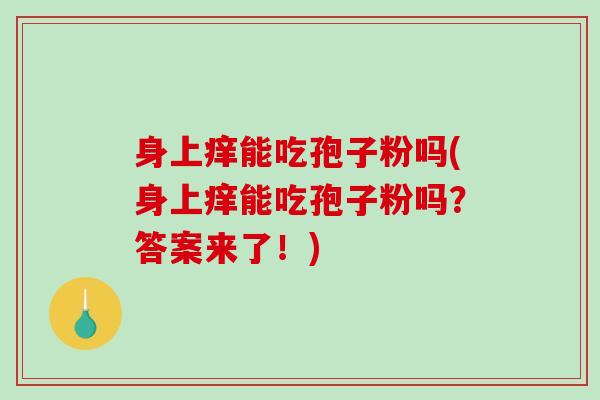 身上痒能吃孢子粉吗(身上痒能吃孢子粉吗？答案来了！)