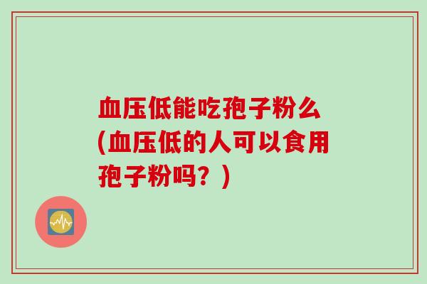 血压低能吃孢子粉么 (血压低的人可以食用孢子粉吗？)