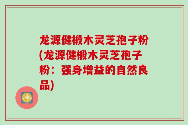 龙源健椴木灵芝孢子粉(龙源健椴木灵芝孢子粉：强身增益的自然良品)