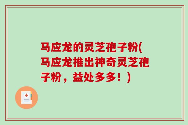 马应龙的灵芝孢子粉(马应龙推出神奇灵芝孢子粉，益处多多！)