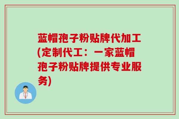 蓝帽孢子粉贴牌代加工(定制代工：一家蓝帽孢子粉贴牌提供专业服务)