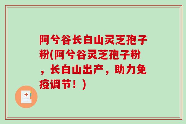 阿兮谷长白山灵芝孢子粉(阿兮谷灵芝孢子粉，长白山出产，助力免疫调节！)
