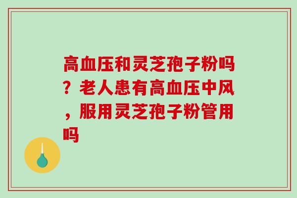 高血压和灵芝孢子粉吗？老人患有高血压中风，服用灵芝孢子粉管用吗