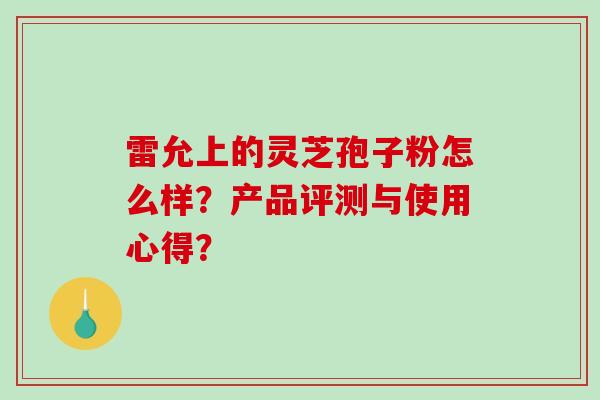 雷允上的灵芝孢子粉怎么样？产品评测与使用心得？