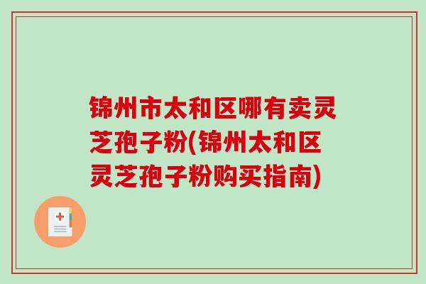 锦州市太和区哪有卖灵芝孢子粉(锦州太和区灵芝孢子粉购买指南)