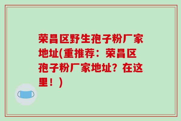 荣昌区野生孢子粉厂家地址(重推荐：荣昌区孢子粉厂家地址？在这里！)
