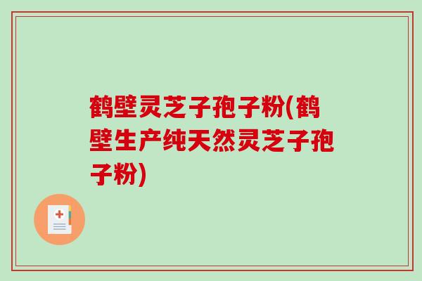 鹤壁灵芝子孢子粉(鹤壁生产纯天然灵芝子孢子粉)