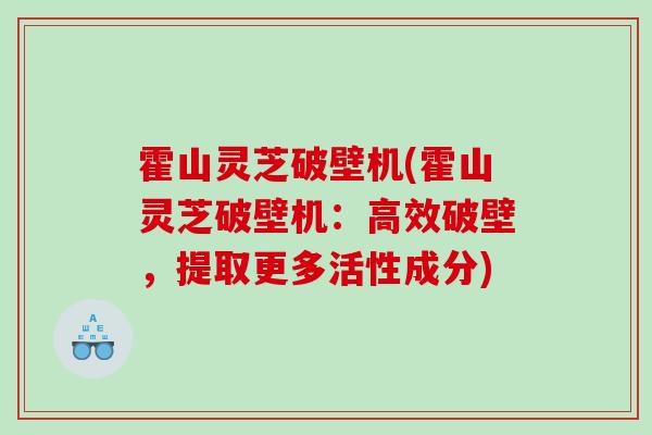 霍山灵芝破壁机(霍山灵芝破壁机：高效破壁，提取更多活性成分)