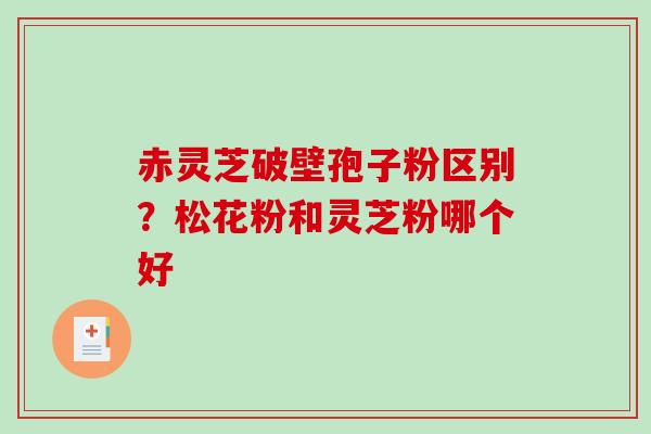 赤灵芝破壁孢子粉区别？松花粉和灵芝粉哪个好