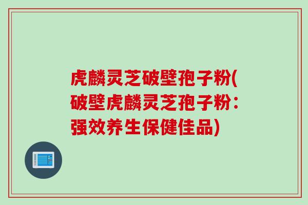 虎麟灵芝破壁孢子粉(破壁虎麟灵芝孢子粉：强效养生保健佳品)
