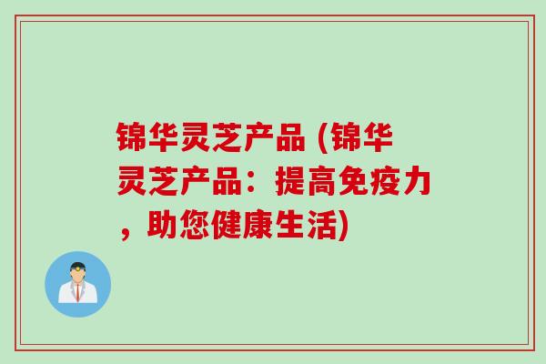 锦华灵芝产品 (锦华灵芝产品：提高免疫力，助您健康生活)