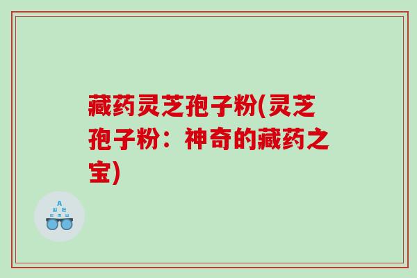 藏药灵芝孢子粉(灵芝孢子粉：神奇的藏药之宝)