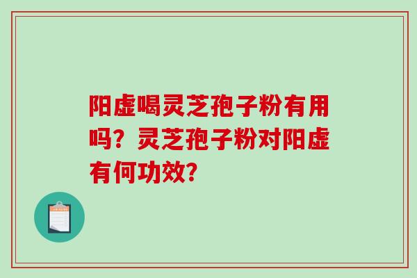 阳虚喝灵芝孢子粉有用吗？灵芝孢子粉对阳虚有何功效？