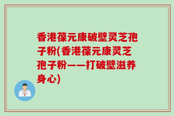香港葆元康破壁灵芝孢子粉(香港葆元康灵芝孢子粉——打破壁滋养身心)