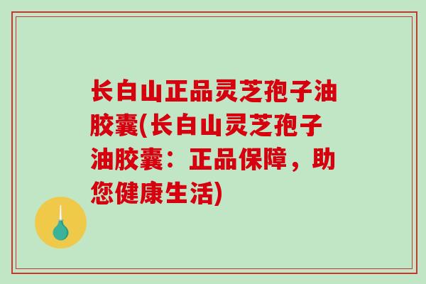 长白山正品灵芝孢子油胶囊(长白山灵芝孢子油胶囊：正品保障，助您健康生活)