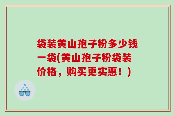 袋装黄山孢子粉多少钱一袋(黄山孢子粉袋装价格，购买更实惠！)