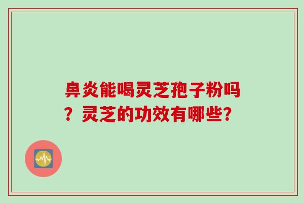 鼻炎能喝灵芝孢子粉吗？灵芝的功效有哪些？