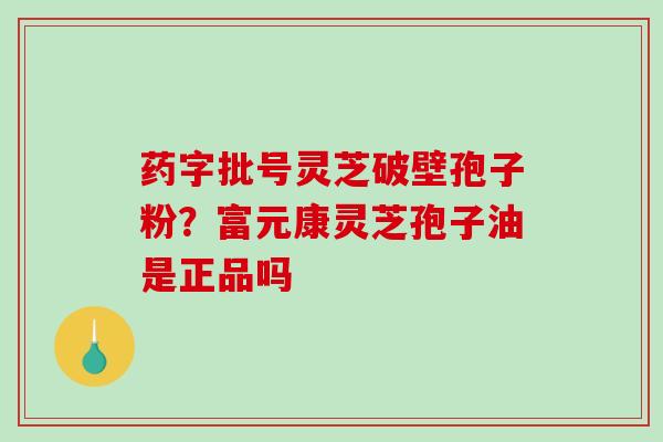 药字批号灵芝破壁孢子粉？富元康灵芝孢子油是正品吗