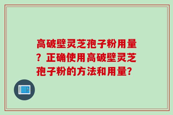 高破壁灵芝孢子粉用量？正确使用高破壁灵芝孢子粉的方法和用量？