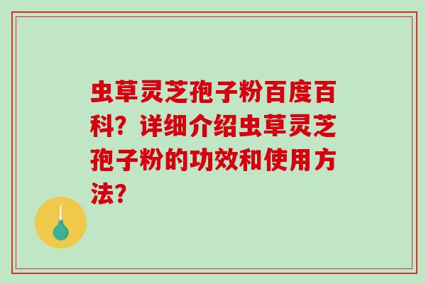 虫草灵芝孢子粉百度百科？详细介绍虫草灵芝孢子粉的功效和使用方法？