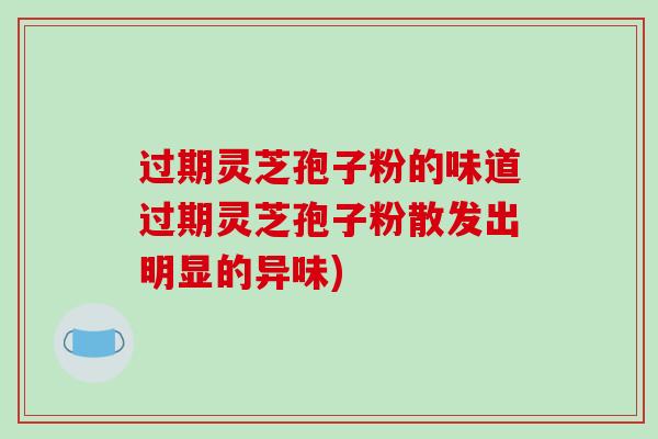 过期灵芝孢子粉的味道过期灵芝孢子粉散发出明显的异味)