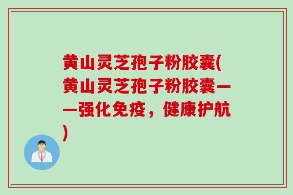 黄山灵芝孢子粉胶囊(黄山灵芝孢子粉胶囊——强化免疫，健康护航)