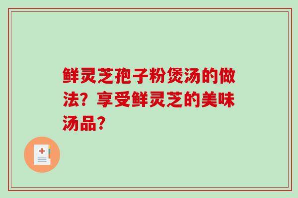 鲜灵芝孢子粉煲汤的做法？享受鲜灵芝的美味汤品？