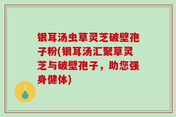 银耳汤虫草灵芝破壁孢子粉(银耳汤汇聚草灵芝与破壁孢子，助您强身健体)