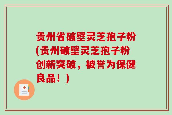 贵州省破壁灵芝孢子粉(贵州破壁灵芝孢子粉创新突破，被誉为保健良品！)