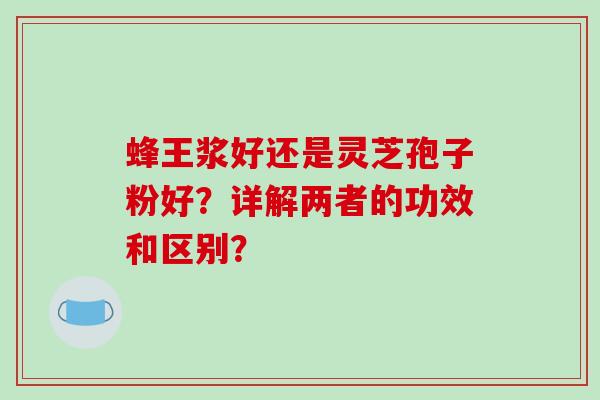 蜂王浆好还是灵芝孢子粉好？详解两者的功效和区别？