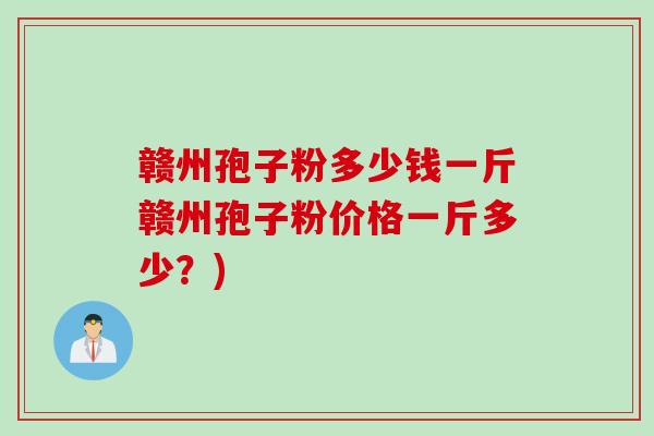 赣州孢子粉多少钱一斤赣州孢子粉价格一斤多少？)