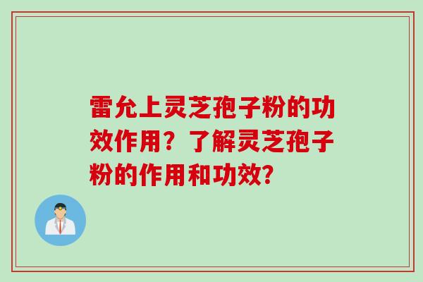 雷允上灵芝孢子粉的功效作用？了解灵芝孢子粉的作用和功效？