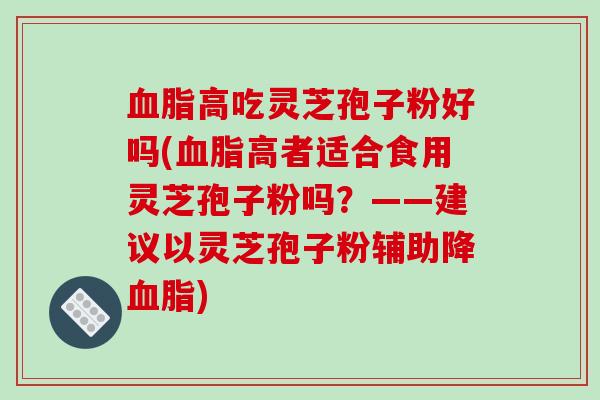 血脂高吃灵芝孢子粉好吗(血脂高者适合食用灵芝孢子粉吗？——建议以灵芝孢子粉辅助降血脂)