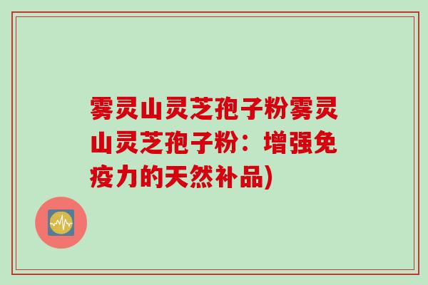 雾灵山灵芝孢子粉雾灵山灵芝孢子粉：增强免疫力的天然补品)