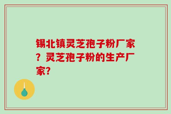 锡北镇灵芝孢子粉厂家？灵芝孢子粉的生产厂家？